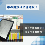 本の自炊は法律違反？自分で本の電子化を始める前に知るべき著作権